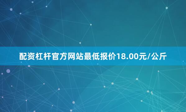 配资杠杆官方网站最低报价18.00元/公斤