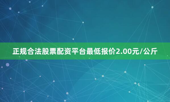 正规合法股票配资平台最低报价2.00元/公斤