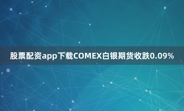 股票配资app下载COMEX白银期货收跌0.09%