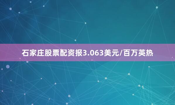 石家庄股票配资报3.063美元/百万英热