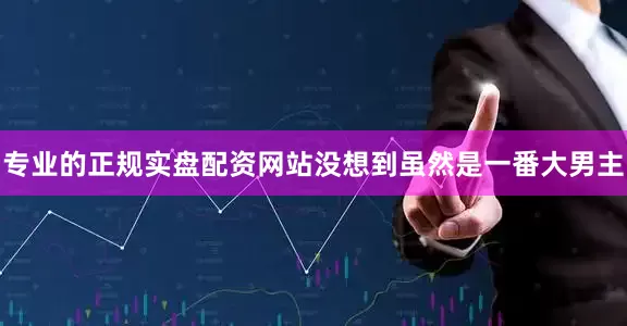 专业的正规实盘配资网站没想到虽然是一番大男主