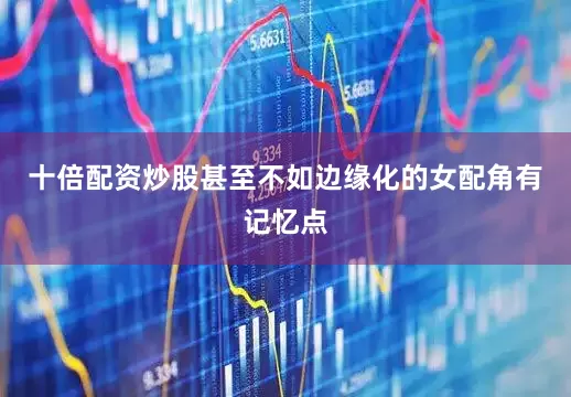 十倍配资炒股甚至不如边缘化的女配角有记忆点