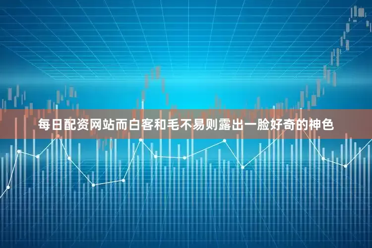 每日配资网站而白客和毛不易则露出一脸好奇的神色