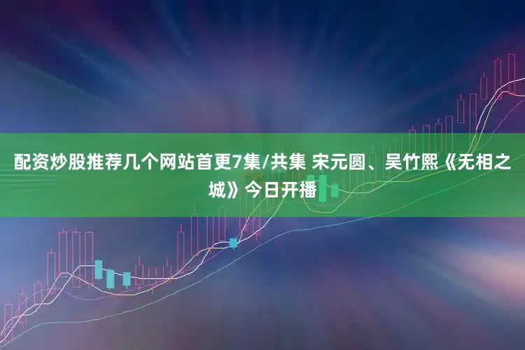 配资炒股推荐几个网站首更7集/共集 宋元圆、吴竹熙《无相之城》今日开播
