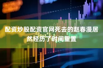 配资炒股配资官网死去的赵春漫居然经历了时间重置