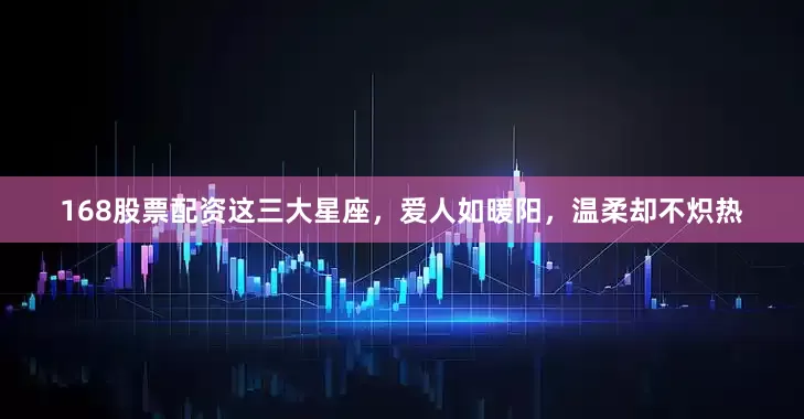168股票配资这三大星座，爱人如暖阳，温柔却不炽热