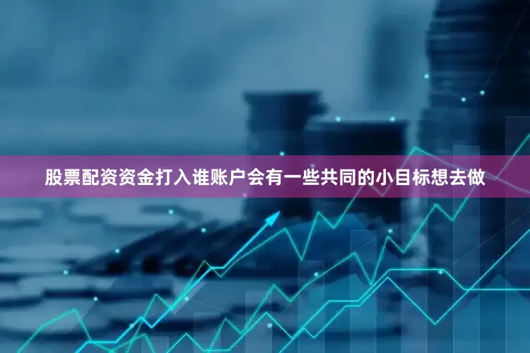 股票配资资金打入谁账户会有一些共同的小目标想去做