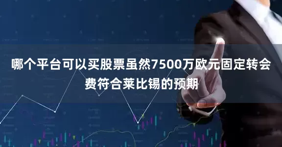 哪个平台可以买股票虽然7500万欧元固定转会费符合莱比锡的预期