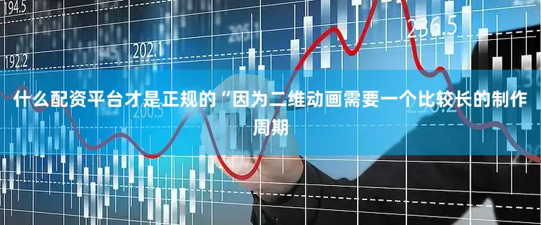 什么配资平台才是正规的“因为二维动画需要一个比较长的制作周期