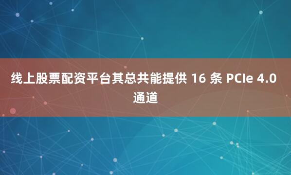 线上股票配资平台其总共能提供 16 条 PCIe 4.0 通道