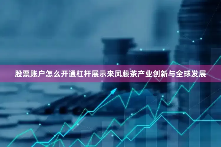 股票账户怎么开通杠杆展示来凤藤茶产业创新与全球发展
