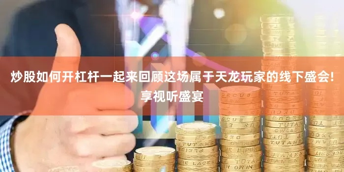 炒股如何开杠杆一起来回顾这场属于天龙玩家的线下盛会!享视听盛宴