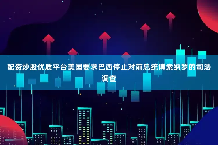 配资炒股优质平台美国要求巴西停止对前总统博索纳罗的司法调查