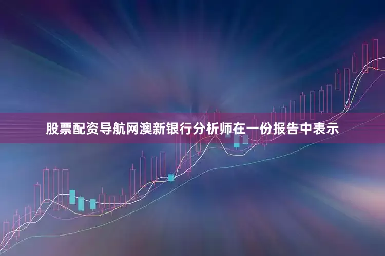 股票配资导航网澳新银行分析师在一份报告中表示