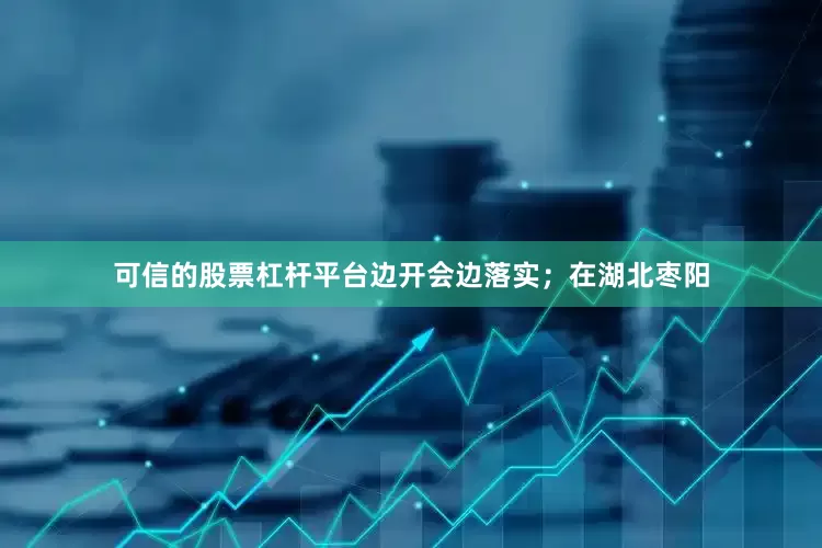可信的股票杠杆平台边开会边落实；在湖北枣阳