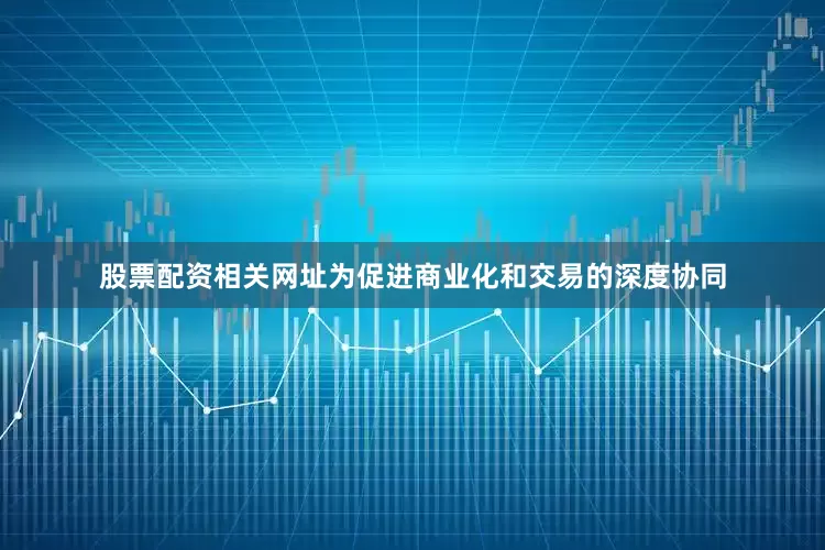 股票配资相关网址为促进商业化和交易的深度协同