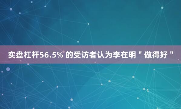 实盘杠杆56.5% 的受访者认为李在明＂做得好＂