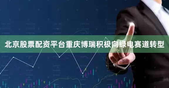 北京股票配资平台重庆博瑞积极向绿电赛道转型