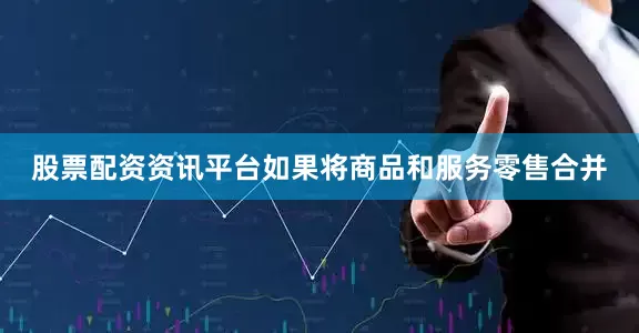 股票配资资讯平台如果将商品和服务零售合并