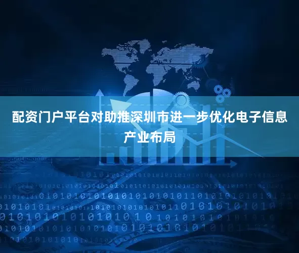 配资门户平台对助推深圳市进一步优化电子信息产业布局