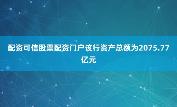 配资可信股票配资门户该行资产总额为2075.77亿元
