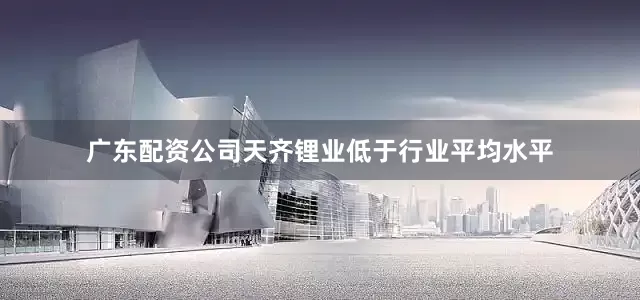广东配资公司天齐锂业低于行业平均水平