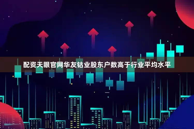 配资天眼官网华友钴业股东户数高于行业平均水平